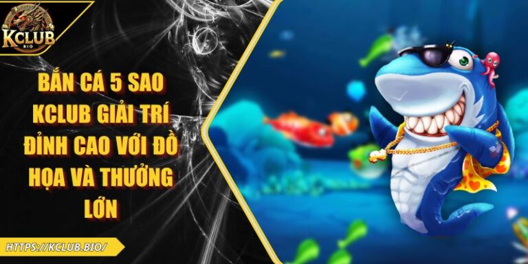 Bắn Cá 5 Sao KCLUB Giải Trí Đỉnh Cao Với Đồ Họa Và Thưởng Lớn 8 Bắn cá 5 sao KCLUB