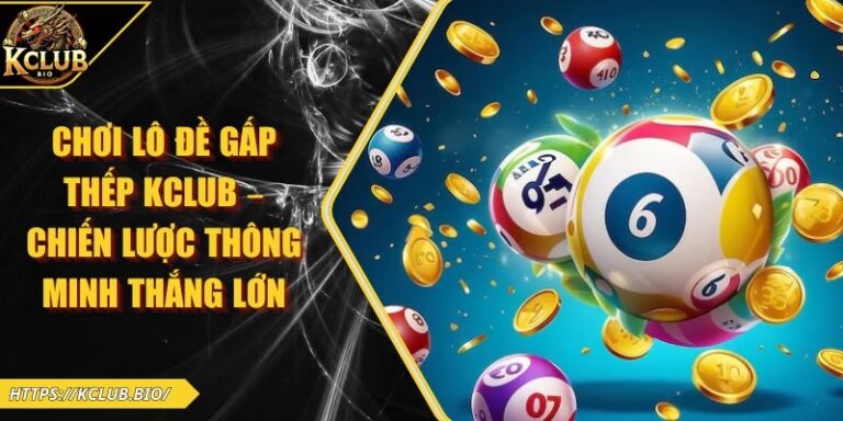 Chơi Lô Đề Gấp Thếp KCLUB – Chiến Lược Thông Minh Thắng Lớn 4 Chơi lô đề gấp thếp